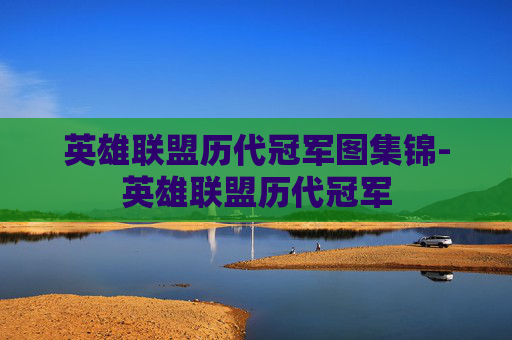 英雄联盟历代冠军图集锦-英雄联盟历代冠军