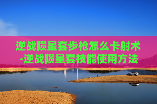 逆战陨星套步枪怎么卡射术-逆战陨星套技能使用方法