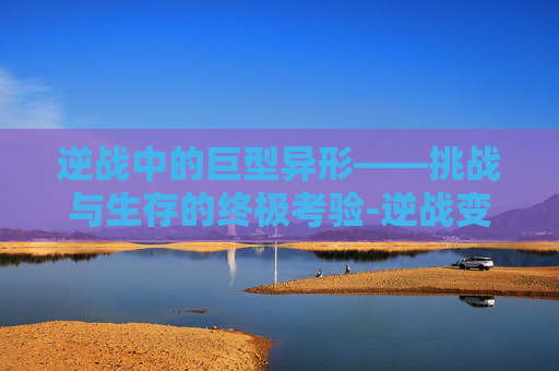 逆战中的巨型异形——挑战与生存的终极考验-逆战变异体大全