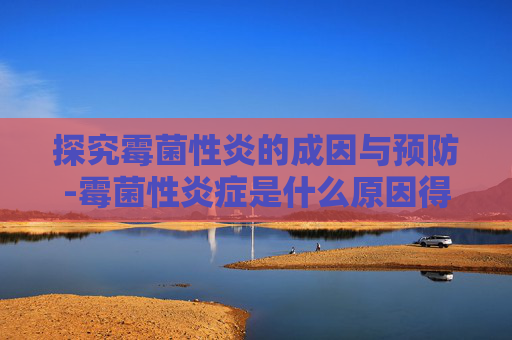 探究霉菌性炎的成因与预防-霉菌性炎症是什么原因得的
