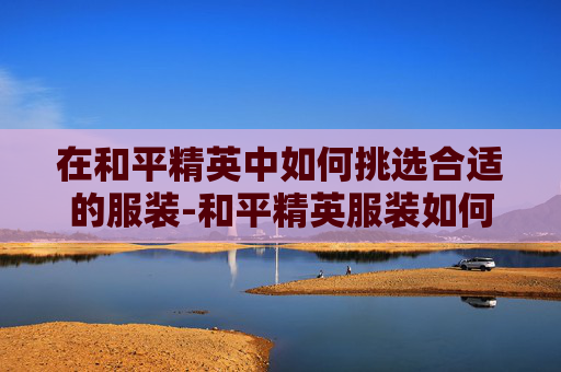 在和平精英中如何挑选合适的服装-和平精英服装如何选择皮肤