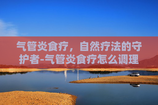 气管炎食疗，自然疗法的守护者-气管炎食疗怎么调理