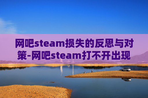 网吧steam损失的反思与对策-网吧steam打不开出现致命错误