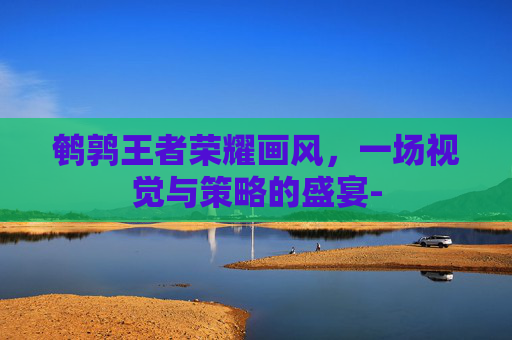 鹌鹑王者荣耀画风，一场视觉与策略的盛宴-