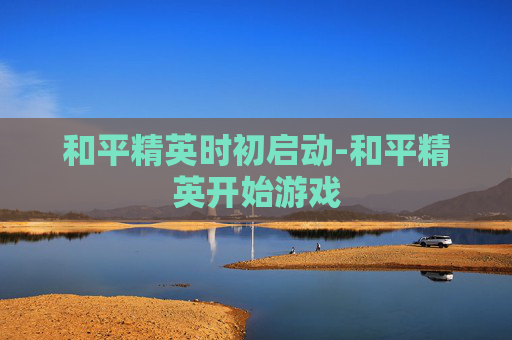 和平精英时初启动-和平精英开始游戏