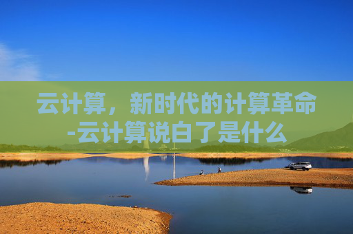 云计算，新时代的计算革命-云计算说白了是什么