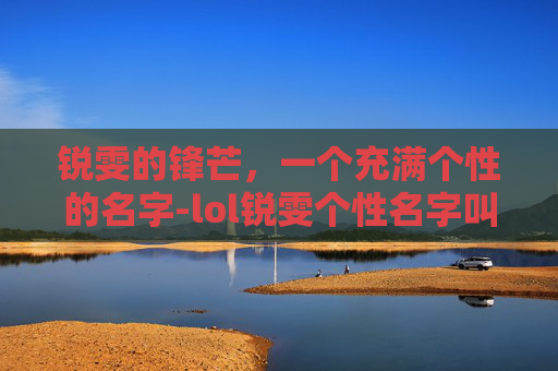 锐雯的锋芒，一个充满个性的名字-lol锐雯个性名字叫什么