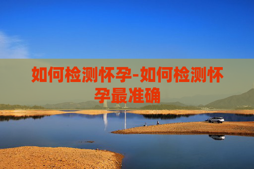 如何检测怀孕-如何检测怀孕最准确