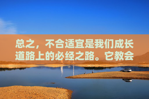 总之，不合适宜是我们成长道路上的必经之路。它教会我们勇敢地面对挑战，勇于改变和适应，拥有包容的心，同时也让我们学会了接纳自己并不断完善自我。只有这样，我们才能在人生的舞台上绽放出最耀眼的光芒。-不合适宜是什么意思
