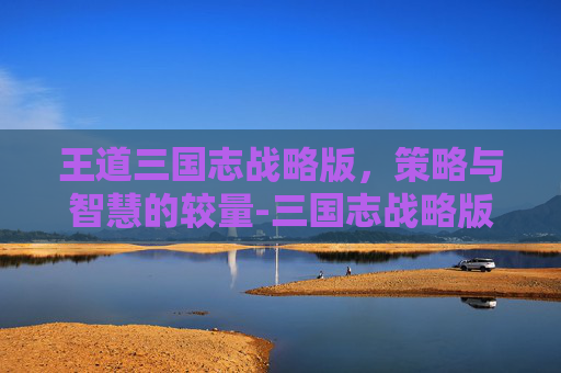 王道三国志战略版，策略与智慧的较量-三国志战略版王道是什么意思