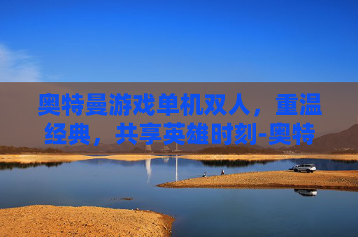 奥特曼游戏单机双人，重温经典，共享英雄时刻-奥特曼游戏单机双人模式