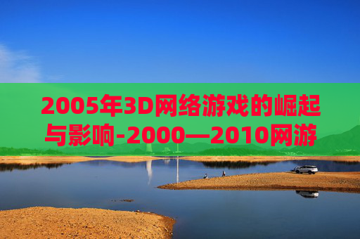 2005年3D网络游戏的崛起与影响-2000—2010网游大全