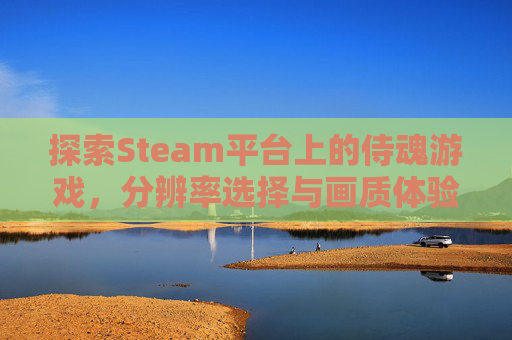探索Steam平台上的侍魂游戏，分辨率选择与画质体验-