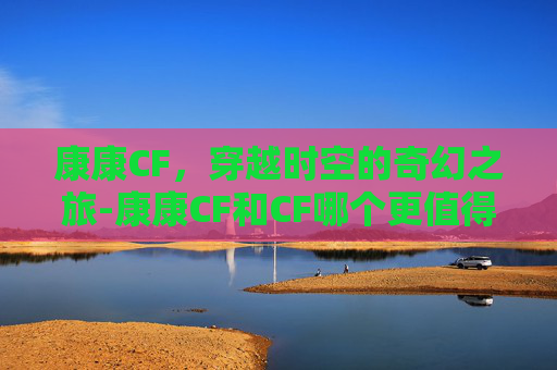 康康CF，穿越时空的奇幻之旅-康康CF和CF哪个更值得购买