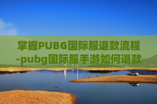 掌握PUBG国际服退款流程-pubg国际服手游如何退款