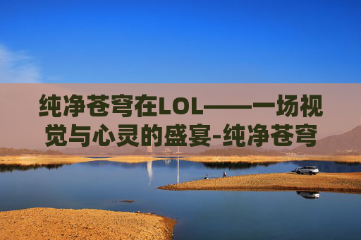 纯净苍穹在LOL——一场视觉与心灵的盛宴-纯净苍穹是什么装备