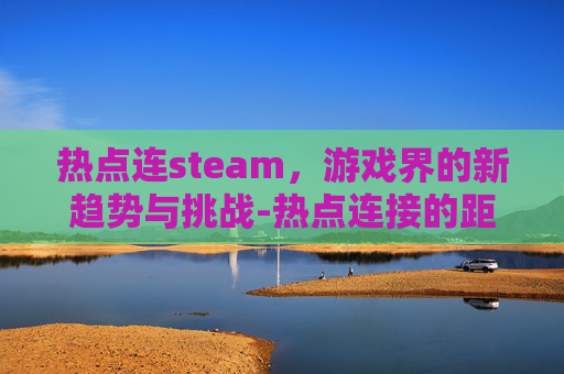 热点连steam，游戏界的新趋势与挑战-热点连接的距离是多少