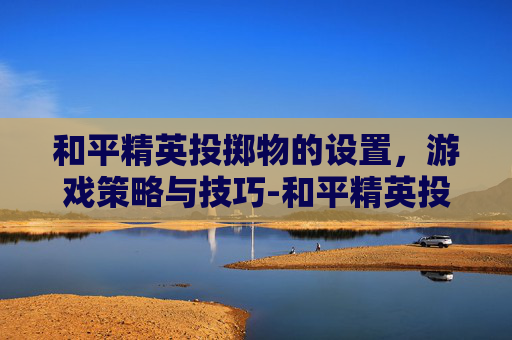 和平精英投掷物的设置，游戏策略与技巧-和平精英投掷物的设置怎么设置