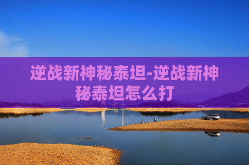 逆战新神秘泰坦-逆战新神秘泰坦怎么打