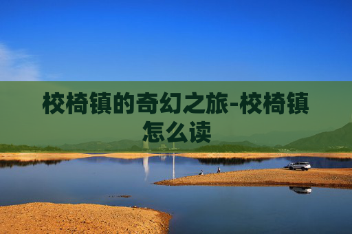 校椅镇的奇幻之旅-校椅镇怎么读