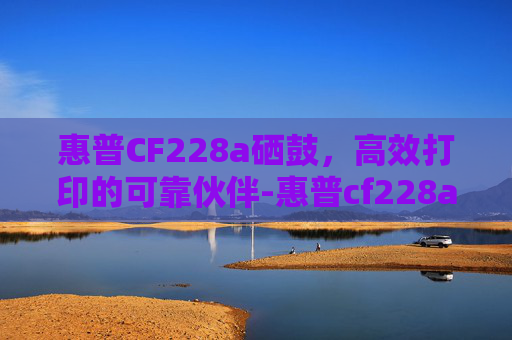 惠普CF228a硒鼓，高效打印的可靠伙伴-惠普cf228a硒鼓加粉视频