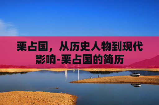 栗占国，从历史人物到现代影响-栗占国的简历