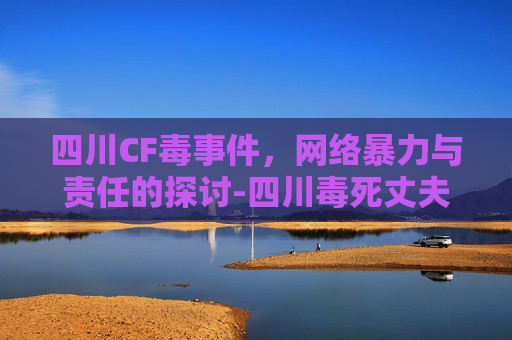 四川CF毒事件，网络暴力与责任的探讨-四川毒死丈夫事件始末