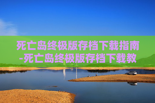 死亡岛终极版存档下载指南-死亡岛终极版存档下载教程