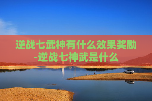逆战七武神有什么效果奖励-逆战七神武是什么