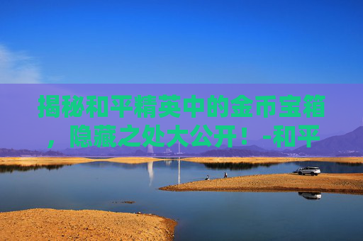 揭秘和平精英中的金币宝箱，隐藏之处大公开！-和平精英金币宝箱抽中好东西