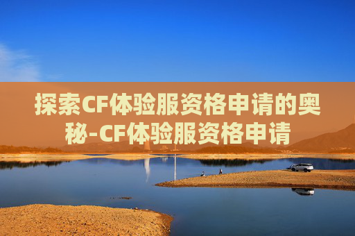 探索CF体验服资格申请的奥秘-CF体验服资格申请