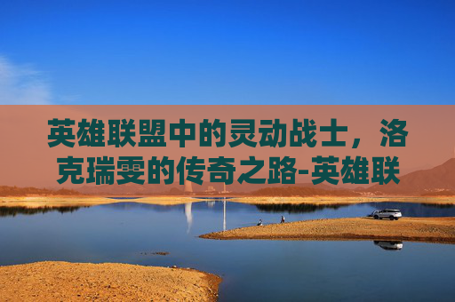 英雄联盟中的灵动战士，洛克瑞雯的传奇之路-英雄联盟 猴子