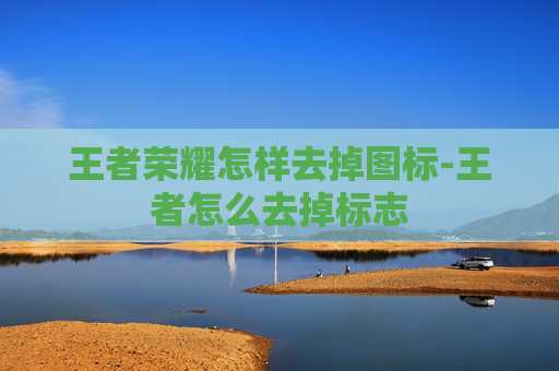 王者荣耀怎样去掉图标-王者怎么去掉标志