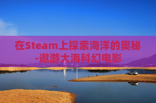 在Steam上探索海洋的奥秘-遨游大海科幻电影