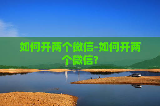 如何开两个微信-如何开两个微信?