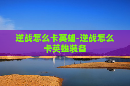 逆战怎么卡英雄-逆战怎么卡英雄装备
