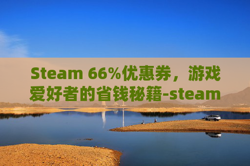 Steam 66%优惠券，游戏爱好者的省钱秘籍-steam优惠券领取