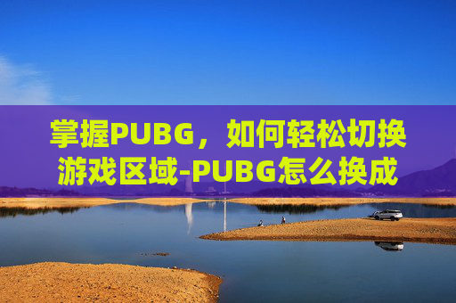 掌握PUBG，如何轻松切换游戏区域-PUBG怎么换成其他服务器