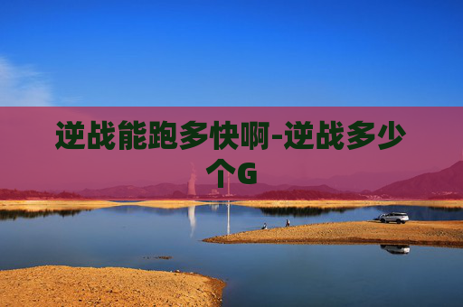 逆战能跑多快啊-逆战多少个G