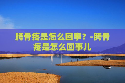 胯骨疼是怎么回事？-胯骨疼是怎么回事儿