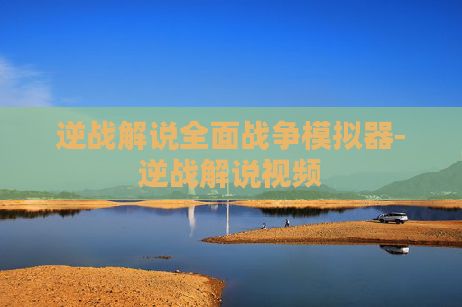 逆战解说全面战争模拟器-逆战解说视频