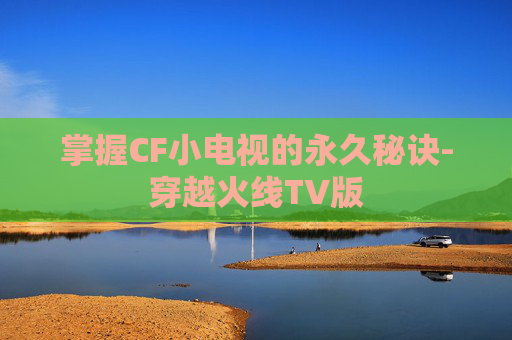 掌握CF小电视的永久秘诀-穿越火线TV版