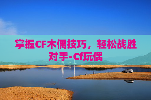 掌握CF木偶技巧，轻松战胜对手-Cf玩偶