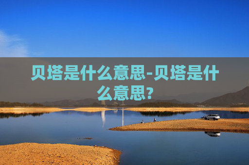 贝塔是什么意思-贝塔是什么意思?