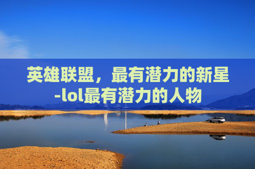 英雄联盟，最有潜力的新星-lol最有潜力的人物