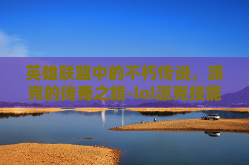 英雄联盟中的不朽传说，派克的传奇之旅-lol派克技能