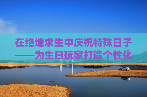 在绝地求生中庆祝特殊日子——为生日玩家打造个性化的生日名字-pubg名称简短好听