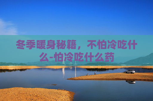 冬季暖身秘籍，不怕冷吃什么-怕冷吃什么药