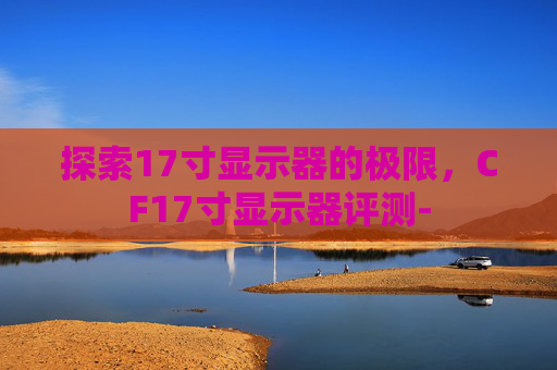 探索17寸显示器的极限，CF17寸显示器评测-
