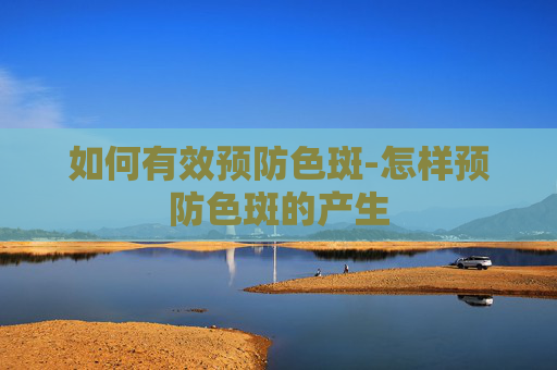 如何有效预防色斑-怎样预防色斑的产生
